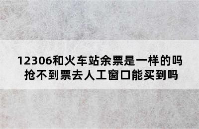 12306和火车站余票是一样的吗 抢不到票去人工窗口能买到吗